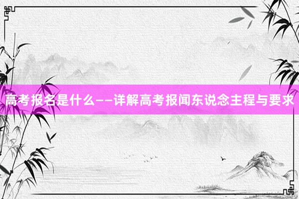 高考报名是什么——详解高考报闻东说念主程与要求