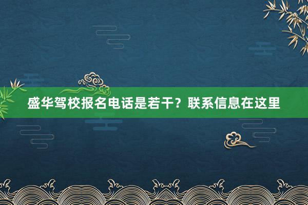 盛华驾校报名电话是若干？联系信息在这里