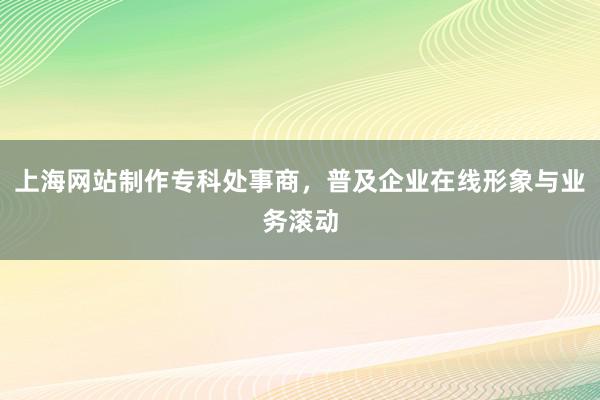 上海网站制作专科处事商，普及企业在线形象与业务滚动