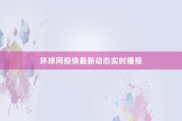 环球网疫情最新动态实时播报