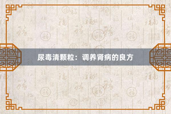 尿毒清颗粒:调养肾病的良方