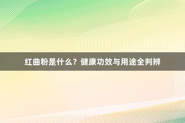 红曲粉是什么？健康功效与用途全判辨